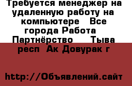 Требуется менеджер на удаленную работу на компьютере - Все города Работа » Партнёрство   . Тыва респ.,Ак-Довурак г.